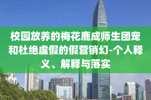 校園放養(yǎng)的梅花鹿成師生團寵和杜絕虛假的假營銷幻-個人釋義、解釋與落實