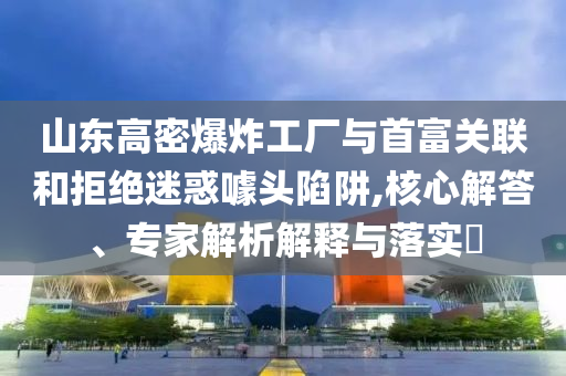 山東高密爆炸工廠與首富關(guān)聯(lián)和拒絕迷惑噱頭陷阱,核心解答、專家解析解釋與落實?
