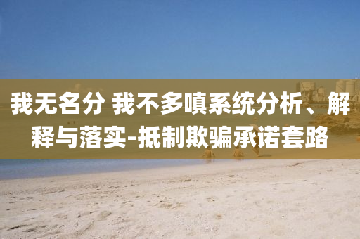 我無名分 我不多嗔系統(tǒng)分析、解釋與落實(shí)-抵制欺騙承諾套路