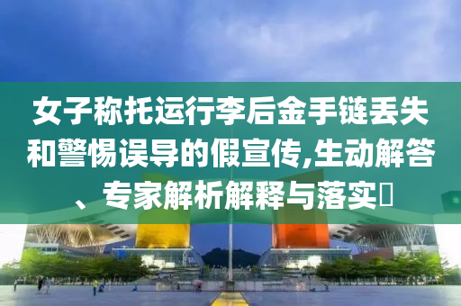 女子稱托運行李后金手鏈丟失和警惕誤導(dǎo)的假宣傳,生動解答、專家解析解釋與落實?