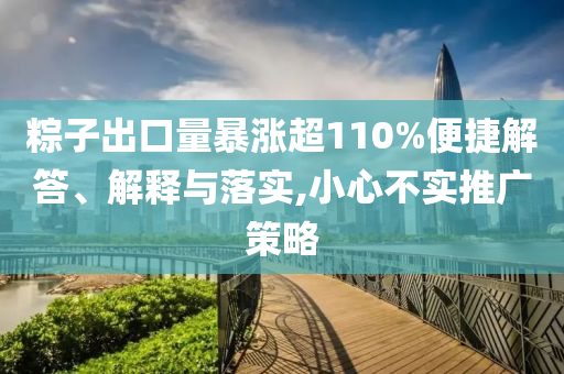 粽子出口量暴漲超110%便捷解答、解釋與落實,小心不實推廣策略