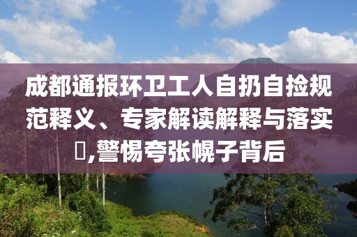 成都通報(bào)環(huán)衛(wèi)工人自扔自撿規(guī)范釋義、專(zhuān)家解讀解釋與落實(shí)?,警惕夸張幌子背后