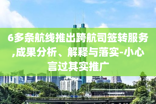6多條航線推出跨航司簽轉(zhuǎn)服務(wù),成果分析、解釋與落實-小心言過其實推廣