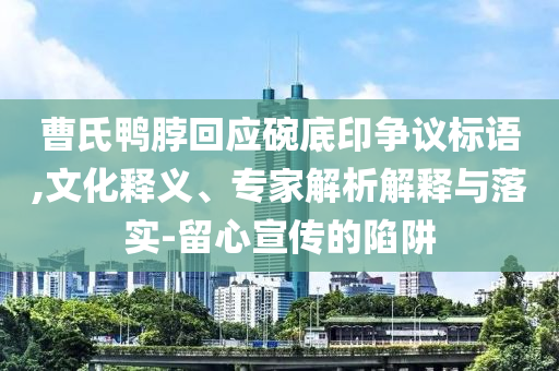 曹氏鴨脖回應(yīng)碗底印爭議標語,文化釋義、專家解析解釋與落實-留心宣傳的陷阱