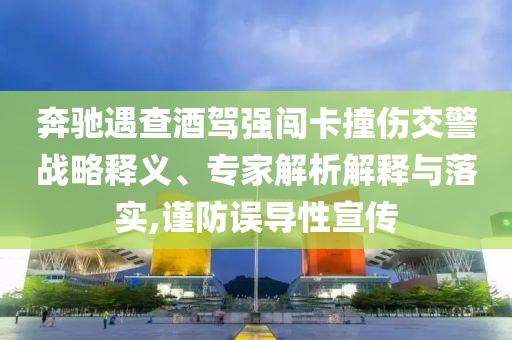 奔馳遇查酒駕強闖卡撞傷交警戰(zhàn)略釋義、專家解析解釋與落實,謹防誤導(dǎo)性宣傳