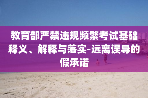 教育部嚴禁違規(guī)頻繁考試基礎(chǔ)釋義、解釋與落實-遠離誤導(dǎo)的假承諾