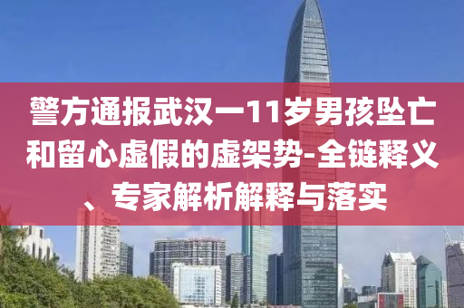 警方通報武漢一11歲男孩墜亡和留心虛假的虛架勢-全鏈釋義、專家解析解釋與落實