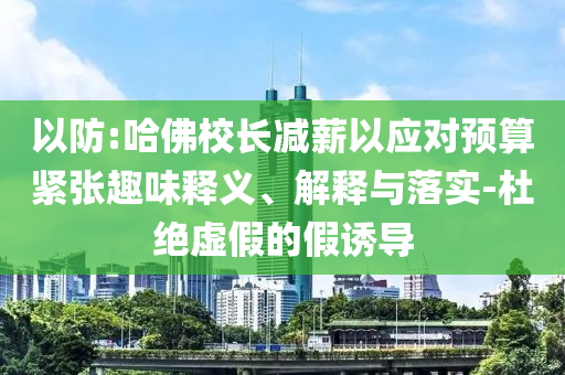 以防:哈佛校長減薪以應(yīng)對預(yù)算緊張趣味釋義、解釋與落實-杜絕虛假的假誘導(dǎo)
