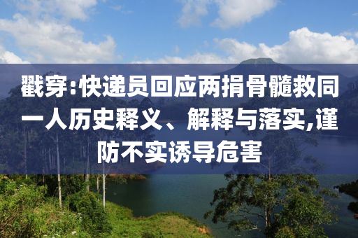 戳穿:快遞員回應(yīng)兩捐骨髓救同一人歷史釋義、解釋與落實,謹(jǐn)防不實誘導(dǎo)危害