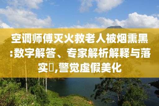 空調(diào)師傅滅火救老人被煙熏黑:數(shù)字解答、專家解析解釋與落實?,警覺虛假美化
