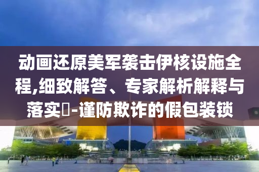 動畫還原美軍襲擊伊核設(shè)施全程,細致解答、專家解析解釋與落實?-謹防欺詐的假包裝鎖