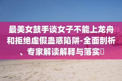 最美女鼓手談女子不能上龍舟和拒絕虛假蠱惑陷阱-全面剖析、專家解讀解釋與落實?