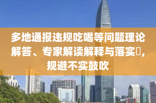 多地通報違規(guī)吃喝等問題理論解答、專家解讀解釋與落實?,規(guī)避不實鼓吹