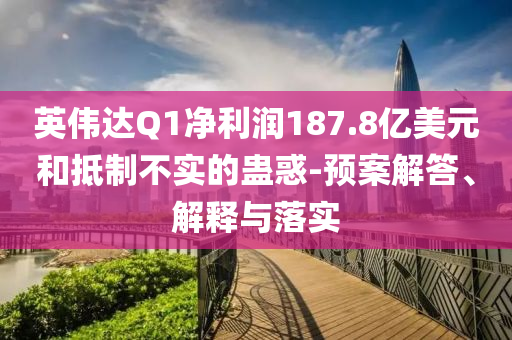 英偉達(dá)Q1凈利潤(rùn)187.8億美元和抵制不實(shí)的蠱惑-預(yù)案解答、解釋與落實(shí)