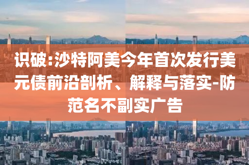 識破:沙特阿美今年首次發(fā)行美元債前沿剖析、解釋與落實-防范名不副實廣告