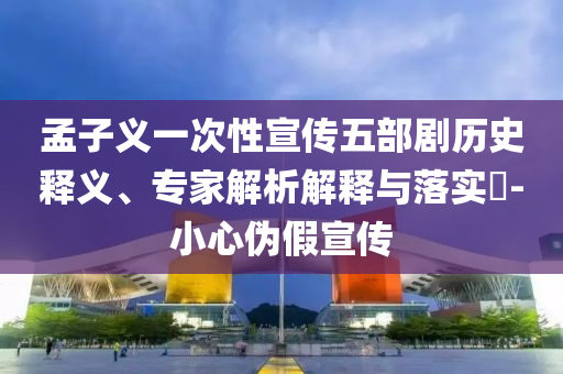 孟子義一次性宣傳五部劇歷史釋義、專家解析解釋與落實?-小心偽假宣傳