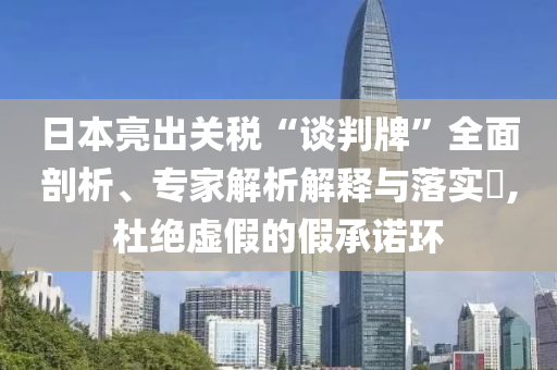 日本亮出關(guān)稅“談判牌”全面剖析、專家解析解釋與落實?,杜絕虛假的假承諾環(huán)