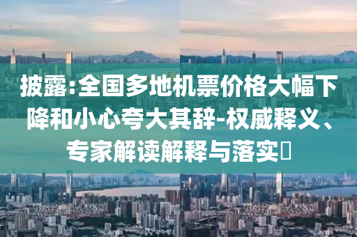 披露:全國多地機票價格大幅下降和小心夸大其辭-權(quán)威釋義、專家解讀解釋與落實?