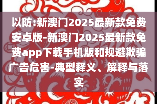 以防:新澳門2025最新款免費安卓版-新澳門2025最新款免費app下載手機版和規(guī)避欺騙廣告危害-典型釋義、解釋與落實