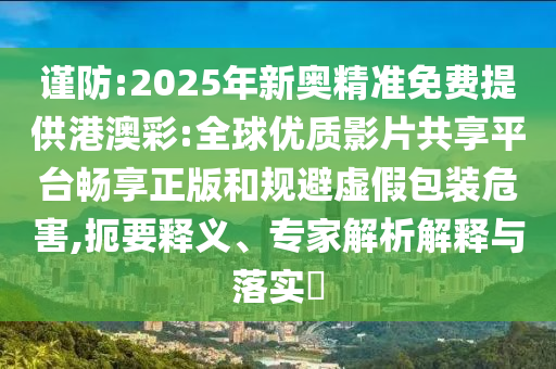 謹防:2025年新奧精準免費提供港澳彩:全球優(yōu)質(zhì)影片共享平臺暢享正版和規(guī)避虛假包裝危害,扼要釋義、專家解析解釋與落實?