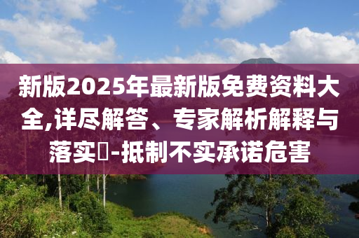 新版2025年最新版免費(fèi)資料大全,詳盡解答、專家解析解釋與落實(shí)?-抵制不實(shí)承諾危害