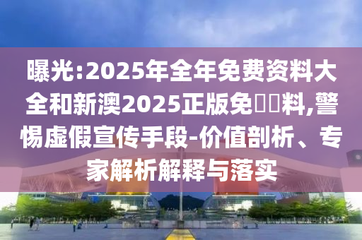 曝光:2025年全年免費(fèi)資料大全和新澳2025正版免費(fèi)資料,警惕虛假宣傳手段-價(jià)值剖析、專家解析解釋與落實(shí)