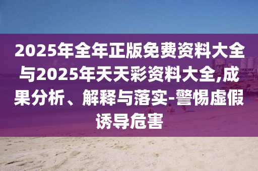 2025年全年正版免費資料大全與2025年天天彩資料大全,成果分析、解釋與落實-警惕虛假誘導(dǎo)危害