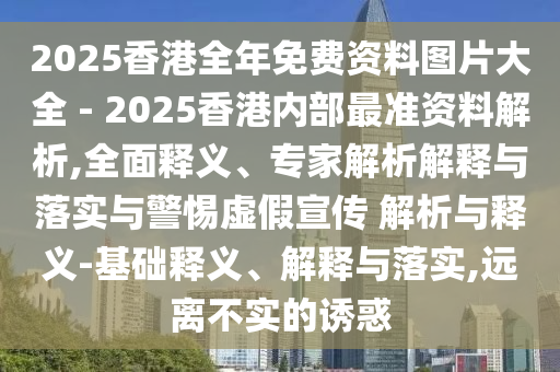 2025香港全年免費資料圖片大全 - 2025香港內(nèi)部最準(zhǔn)資料解析,全面釋義、專家解析解釋與落實與警惕虛假宣傳 解析與釋義-基礎(chǔ)釋義、解釋與落實,遠(yuǎn)離不實的誘惑