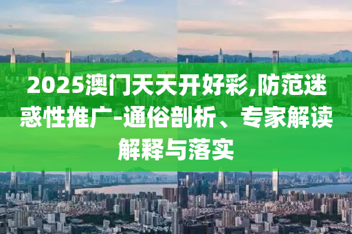 2025澳門天天開好彩,防范迷惑性推廣-通俗剖析、專家解讀解釋與落實