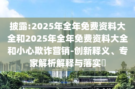 披露:2025年全年免費資料大全和2025年全年免費資料大全和小心欺詐營銷-創(chuàng)新釋義、專家解析解釋與落實?