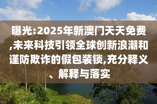 曝光:2025年新澳門天天免費,未來科技引領(lǐng)全球創(chuàng)新浪潮和謹(jǐn)防欺詐的假包裝鎖,充分釋義、解釋與落實