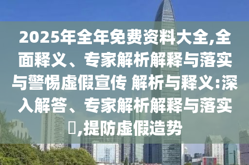 2025年全年免費資料大全,全面釋義、專家解析解釋與落實與警惕虛假宣傳 解析與釋義:深入解答、專家解析解釋與落實?,提防虛假造勢