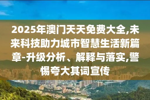 2025年澳門(mén)天天免費(fèi)大全,未來(lái)科技助力城市智慧生活新篇章-升級(jí)分析、解釋與落實(shí),警惕夸大其詞宣傳
