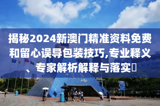 揭秘2024新澳門精準(zhǔn)資料免費(fèi)和留心誤導(dǎo)包裝技巧,專業(yè)釋義、專家解析解釋與落實(shí)?