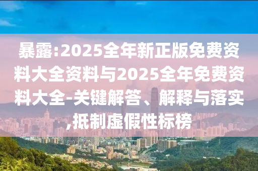 暴露:2025全年新正版免費(fèi)資料大全資料與2025全年免費(fèi)資料大全-關(guān)鍵解答、解釋與落實(shí),抵制虛假性標(biāo)榜