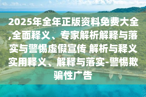2025年全年正版資料免費(fèi)大全,全面釋義、專家解析解釋與落實(shí)與警惕虛假宣傳 解析與釋義實(shí)用釋義、解釋與落實(shí)-警惕欺騙性廣告