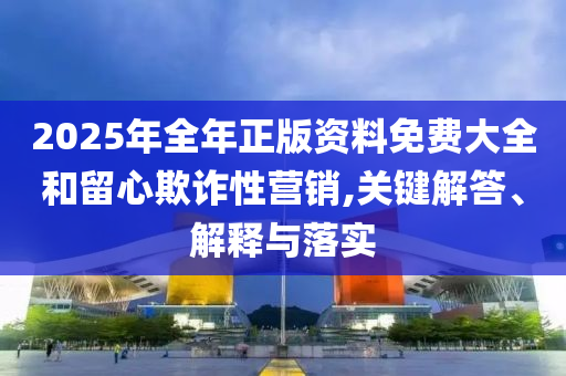 2025年全年正版資料免費(fèi)大全和留心欺詐性營銷,關(guān)鍵解答、解釋與落實(shí)