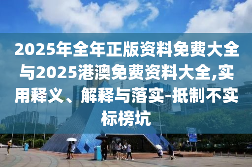 2025年全年正版資料免費(fèi)大全與2025港澳免費(fèi)資料大全,實(shí)用釋義、解釋與落實(shí)-抵制不實(shí)標(biāo)榜坑