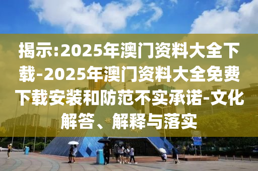 揭示:2025年澳門資料大全下載-2025年澳門資料大全免費(fèi)下載安裝和防范不實(shí)承諾-文化解答、解釋與落實(shí)