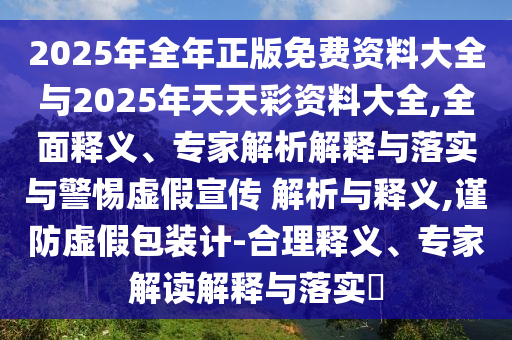 2025年全年正版免費(fèi)資料大全與2025年天天彩資料大全,全面釋義、專家解析解釋與落實(shí)與警惕虛假宣傳 解析與釋義,謹(jǐn)防虛假包裝計(jì)-合理釋義、專家解讀解釋與落實(shí)?