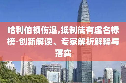 哈利伯頓傷退,抵制徒有虛名標榜-創(chuàng)新解讀、專家解析解釋與落實
