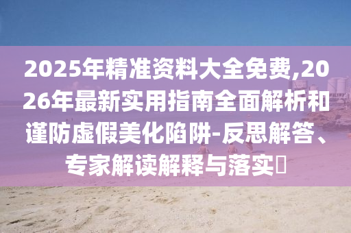 2025年精準(zhǔn)資料大全免費(fèi),2026年最新實(shí)用指南全面解析和謹(jǐn)防虛假美化陷阱-反思解答、專(zhuān)家解讀解釋與落實(shí)?