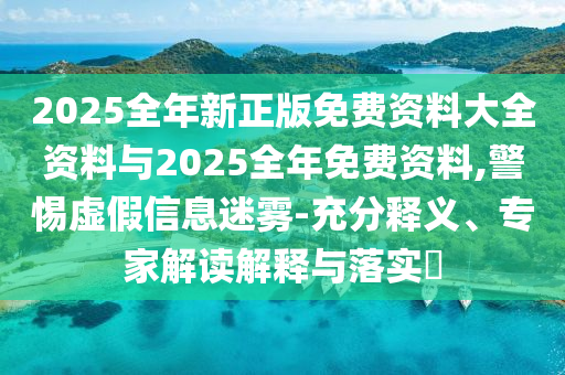 2025全年新正版免費(fèi)資料大全資料與2025全年免費(fèi)資料,警惕虛假信息迷霧-充分釋義、專家解讀解釋與落實(shí)?