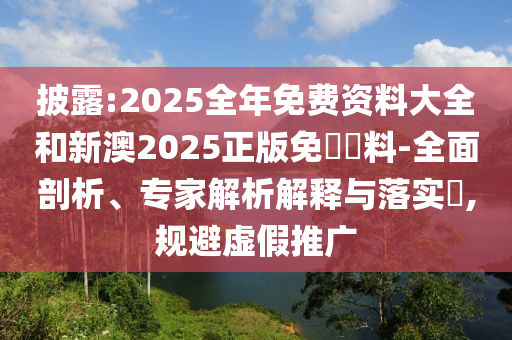 披露:2025全年免費(fèi)資料大全和新澳2025正版免費(fèi)資料-全面剖析、專家解析解釋與落實(shí)?,規(guī)避虛假推廣