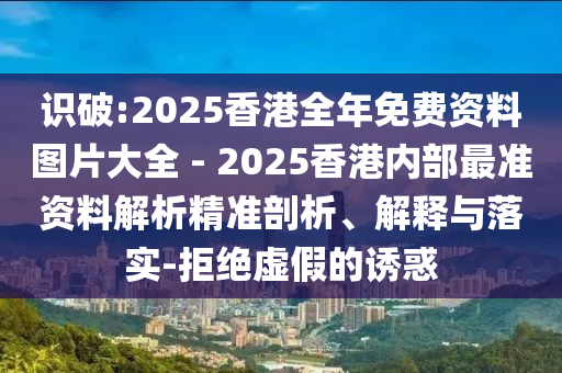 識(shí)破:2025香港全年免費(fèi)資料圖片大全 - 2025香港內(nèi)部最準(zhǔn)資料解析精準(zhǔn)剖析、解釋與落實(shí)-拒絕虛假的誘惑