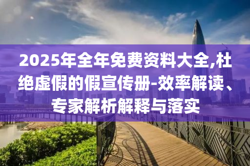 2025年全年免費(fèi)資料大全,杜絕虛假的假宣傳冊(cè)-效率解讀、專家解析解釋與落實(shí)