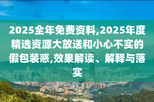 2025全年免費(fèi)資料,2025年度精選資源大放送和小心不實(shí)的假包裝惑,效果解讀、解釋與落實(shí)