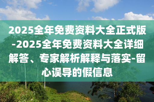 2025全年免費(fèi)資料大全正式版-2025全年免費(fèi)資料大全詳細(xì)解答、專家解析解釋與落實(shí)-留心誤導(dǎo)的假信息