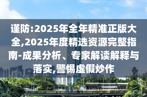 謹(jǐn)防:2025年全年精準(zhǔn)正版大全,2025年度精選資源完整指南-成果分析、專家解讀解釋與落實(shí),警惕虛假炒作