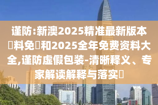 謹防:新澳2025精準最新版本資料免費和2025全年免費資料大全,謹防虛假包裝-清晰釋義、專家解讀解釋與落實?